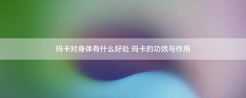 玛卡的功效与作用