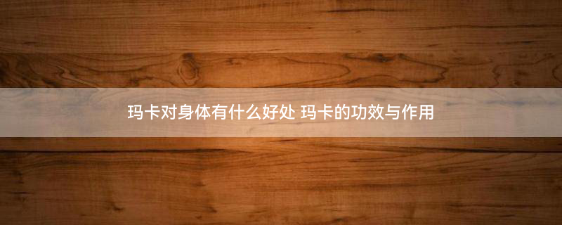 玛卡的功效与作用